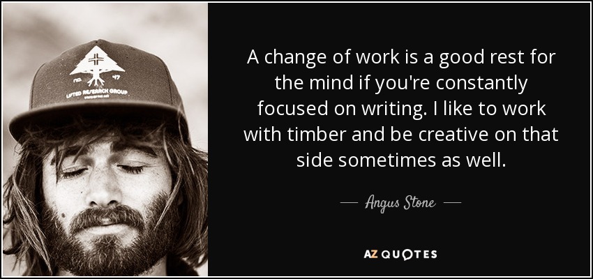 A change of work is a good rest for the mind if you're constantly focused on writing. I like to work with timber and be creative on that side sometimes as well. - Angus Stone