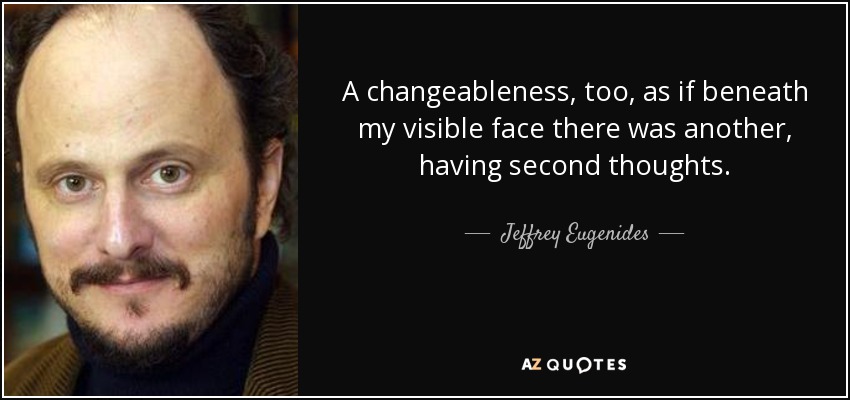 A changeableness, too, as if beneath my visible face there was another, having second thoughts. - Jeffrey Eugenides