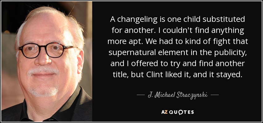A changeling is one child substituted for another. I couldn't find anything more apt. We had to kind of fight that supernatural element in the publicity, and I offered to try and find another title, but Clint liked it, and it stayed. - J. Michael Straczynski