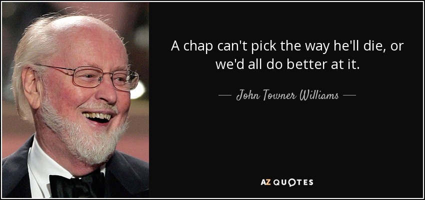 A chap can't pick the way he'll die, or we'd all do better at it. - John Towner Williams