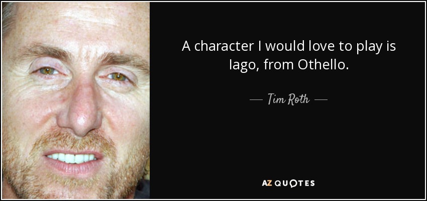 A character I would love to play is Iago, from Othello. - Tim Roth