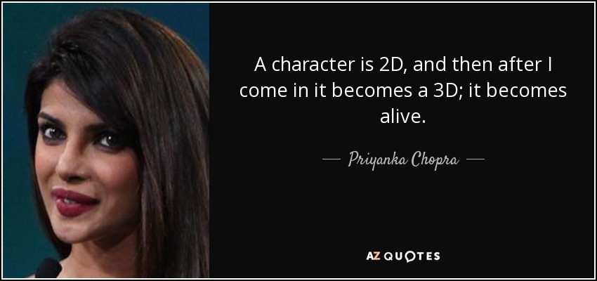 A character is 2D, and then after I come in it becomes a 3D; it becomes alive. - Priyanka Chopra