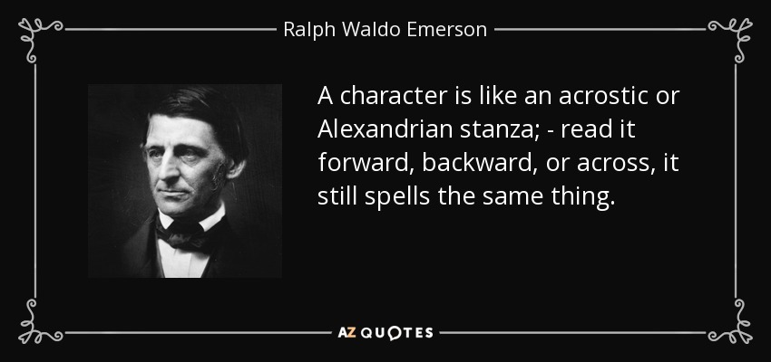 A character is like an acrostic or Alexandrian stanza; - read it forward, backward, or across, it still spells the same thing. - Ralph Waldo Emerson