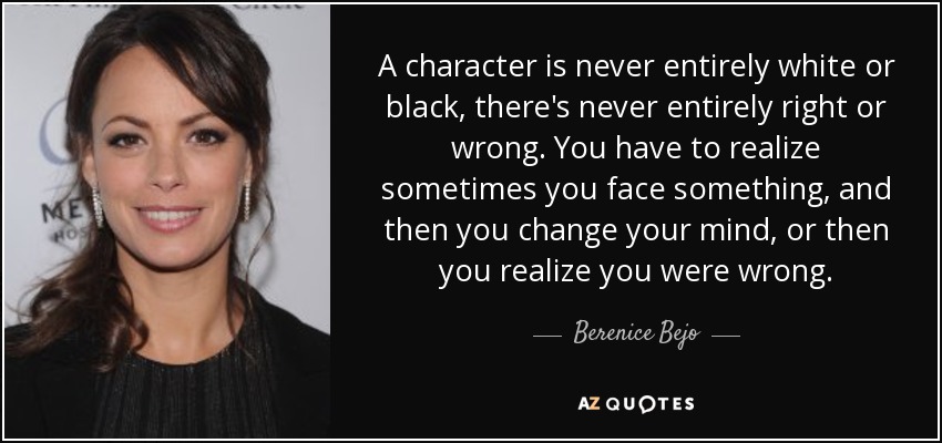 A character is never entirely white or black, there's never entirely right or wrong. You have to realize sometimes you face something, and then you change your mind, or then you realize you were wrong. - Berenice Bejo