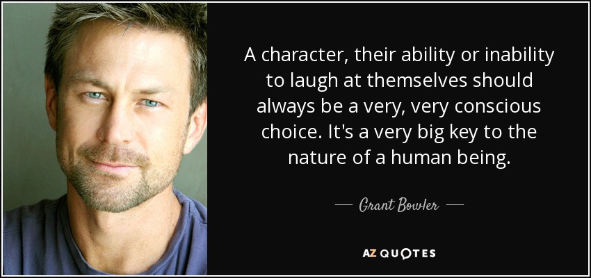A character, their ability or inability to laugh at themselves should always be a very, very conscious choice. It's a very big key to the nature of a human being. - Grant Bowler