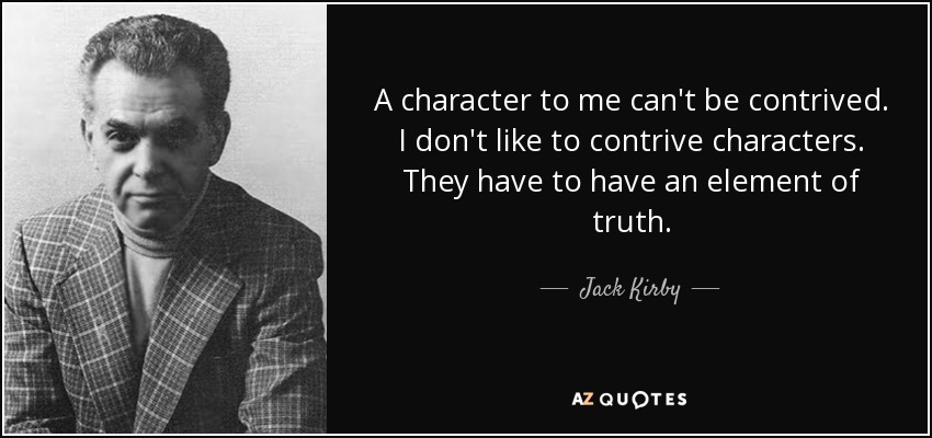 A character to me can't be contrived. I don't like to contrive characters. They have to have an element of truth. - Jack Kirby