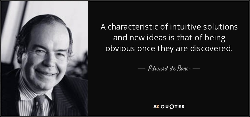 A characteristic of intuitive solutions and new ideas is that of being obvious once they are discovered. - Edward de Bono