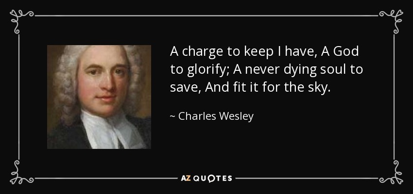 A charge to keep I have, A God to glorify; A never dying soul to save, And fit it for the sky. - Charles Wesley