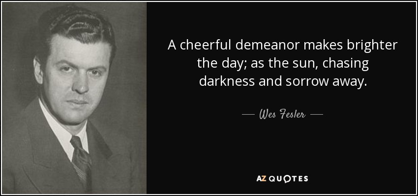 A cheerful demeanor makes brighter the day; as the sun, chasing darkness and sorrow away. - Wes Fesler