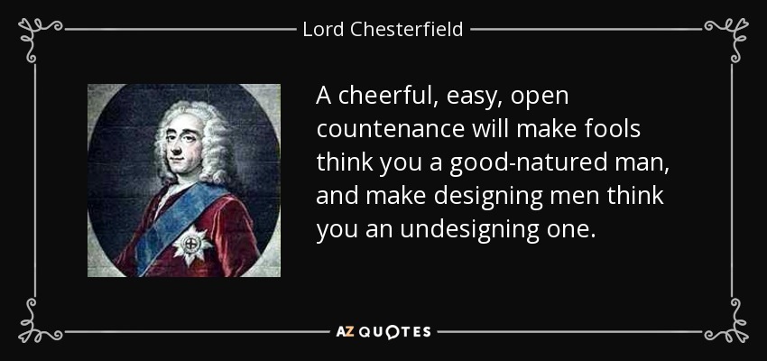 A cheerful, easy, open countenance will make fools think you a good-natured man, and make designing men think you an undesigning one. - Lord Chesterfield