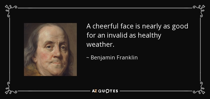 A cheerful face is nearly as good for an invalid as healthy weather. - Benjamin Franklin
