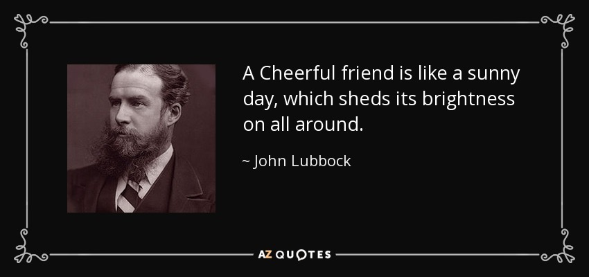 A Cheerful friend is like a sunny day, which sheds its brightness on all around. - John Lubbock