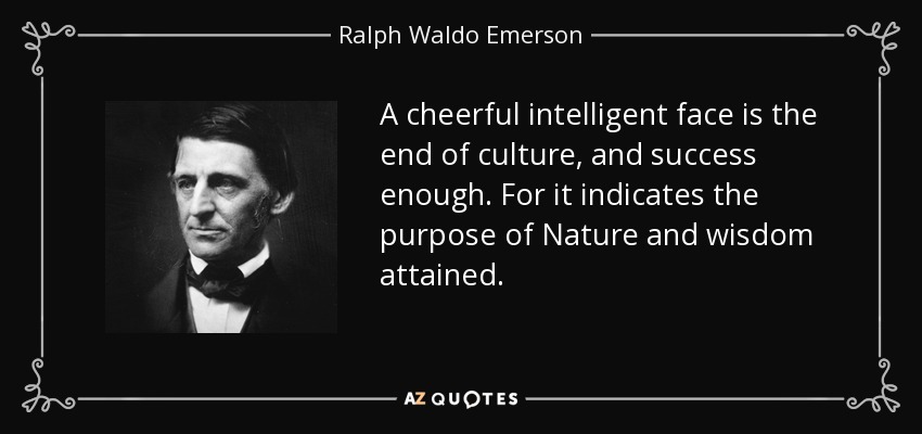 A cheerful intelligent face is the end of culture, and success enough. For it indicates the purpose of Nature and wisdom attained. - Ralph Waldo Emerson