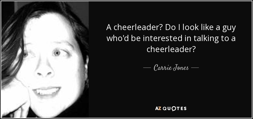 A cheerleader? Do I look like a guy who'd be interested in talking to a cheerleader? - Carrie Jones
