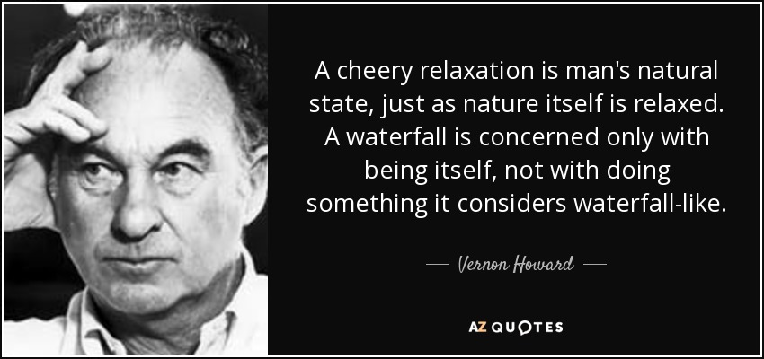A cheery relaxation is man's natural state, just as nature itself is relaxed. A waterfall is concerned only with being itself, not with doing something it considers waterfall-like. - Vernon Howard