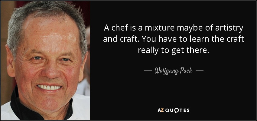 A chef is a mixture maybe of artistry and craft. You have to learn the craft really to get there. - Wolfgang Puck