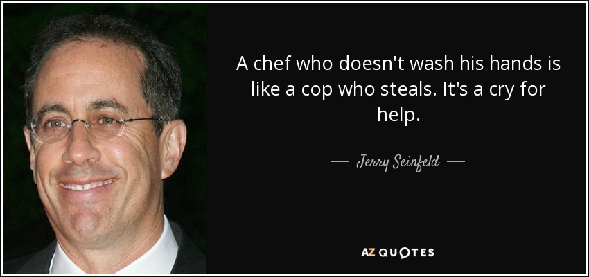 A chef who doesn't wash his hands is like a cop who steals. It's a cry for help. - Jerry Seinfeld