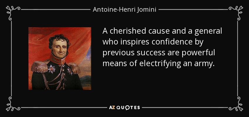 A cherished cause and a general who inspires confidence by previous success are powerful means of electrifying an army. - Antoine-Henri Jomini