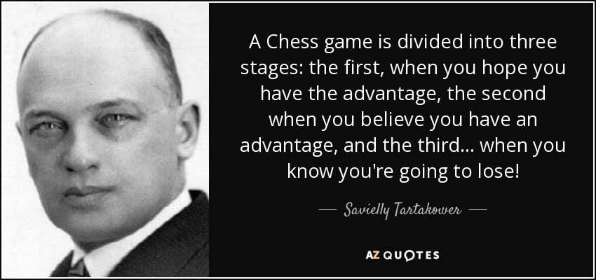 A Chess game is divided into three stages: the first, when you hope you have the advantage, the second when you believe you have an advantage, and the third... when you know you're going to lose! - Savielly Tartakower