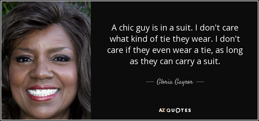 A chic guy is in a suit. I don't care what kind of tie they wear. I don't care if they even wear a tie, as long as they can carry a suit. - Gloria Gaynor