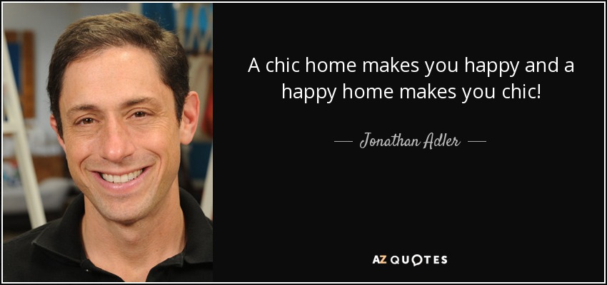 A chic home makes you happy and a happy home makes you chic! - Jonathan Adler