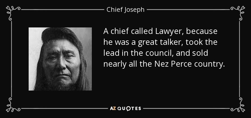 A chief called Lawyer, because he was a great talker, took the lead in the council, and sold nearly all the Nez Perce country. - Chief Joseph