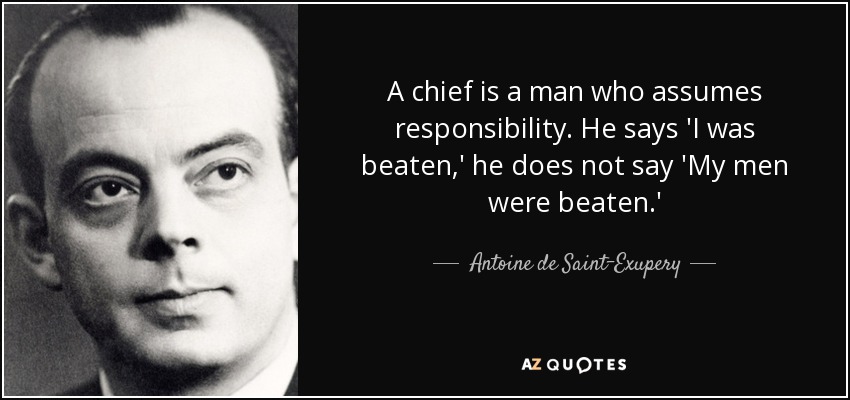 A chief is a man who assumes responsibility. He says 'I was beaten,' he does not say 'My men were beaten.' - Antoine de Saint-Exupery