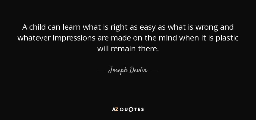 A child can learn what is right as easy as what is wrong and whatever impressions are made on the mind when it is plastic will remain there. - Joseph Devlin