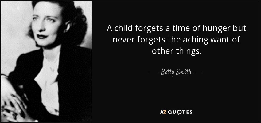 A child forgets a time of hunger but never forgets the aching want of other things. - Betty Smith