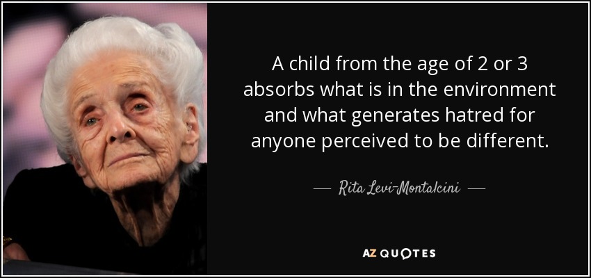 A child from the age of 2 or 3 absorbs what is in the environment and what generates hatred for anyone perceived to be different. - Rita Levi-Montalcini
