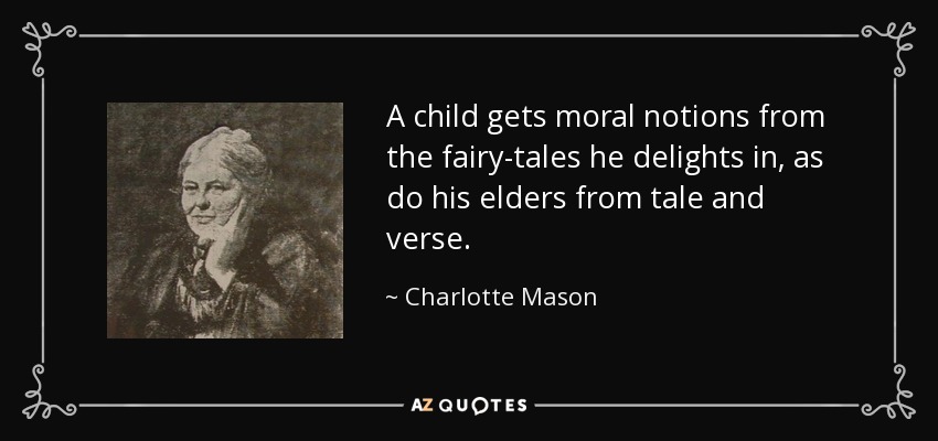 A child gets moral notions from the fairy-tales he delights in, as do his elders from tale and verse. - Charlotte Mason