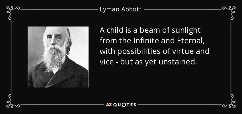 A child is a beam of sunlight from the Infinite and Eternal, with possibilities of virtue and vice - but as yet unstained. - Lyman Abbott