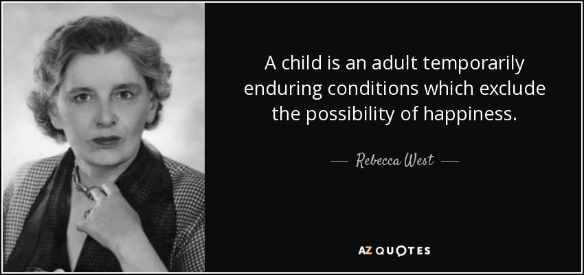 A child is an adult temporarily enduring conditions which exclude the possibility of happiness. - Rebecca West