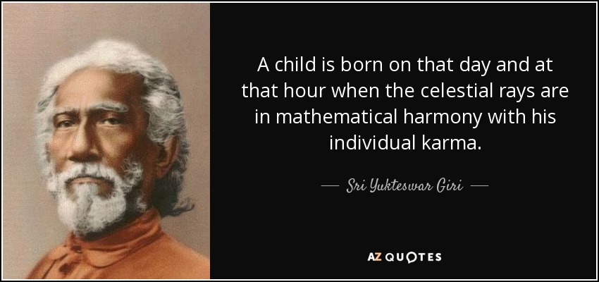 A child is born on that day and at that hour when the celestial rays are in mathematical harmony with his individual karma. - Sri Yukteswar Giri