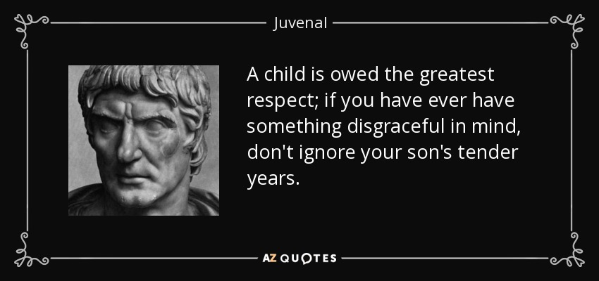 A child is owed the greatest respect; if you have ever have something disgraceful in mind, don't ignore your son's tender years. - Juvenal
