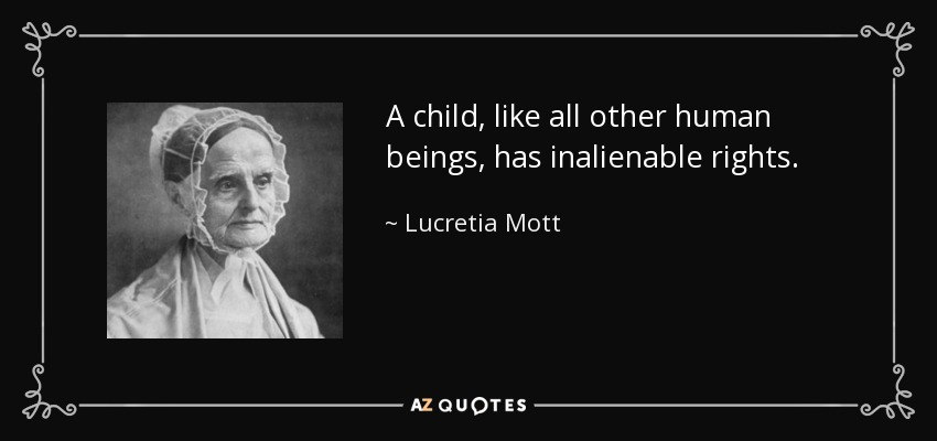 A child, like all other human beings, has inalienable rights. - Lucretia Mott