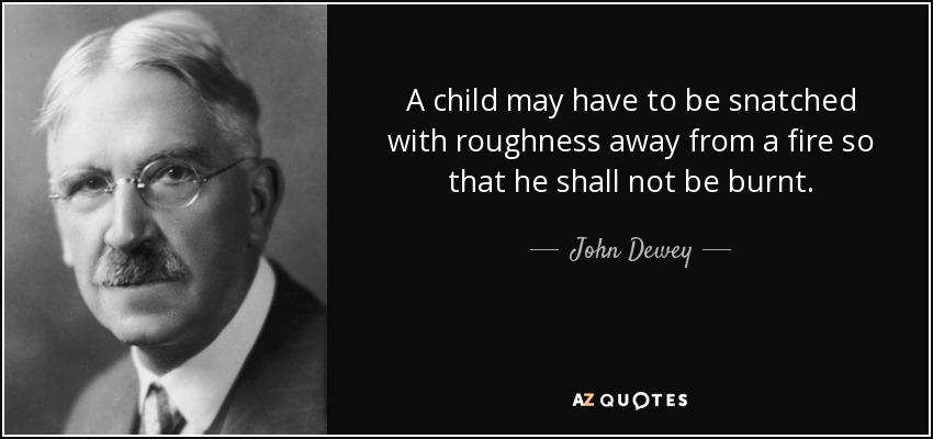 A child may have to be snatched with roughness away from a fire so that he shall not be burnt. - John Dewey