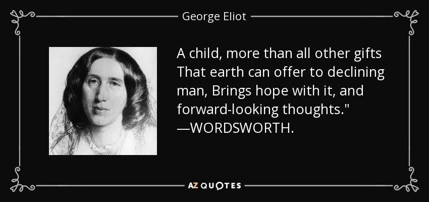 A child, more than all other gifts That earth can offer to declining man, Brings hope with it, and forward-looking thoughts.