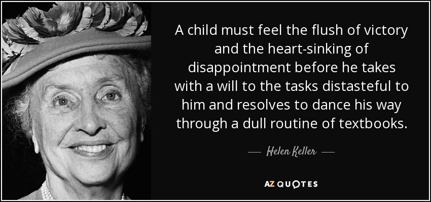A child must feel the flush of victory and the heart-sinking of disappointment before he takes with a will to the tasks distasteful to him and resolves to dance his way through a dull routine of textbooks. - Helen Keller