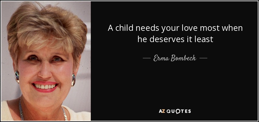 A child needs your love most when he deserves it least - Erma Bombeck