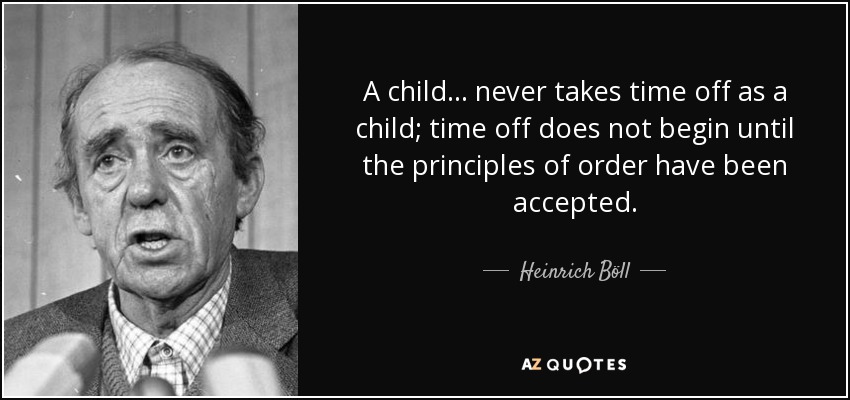 A child... never takes time off as a child; time off does not begin until the principles of order have been accepted. - Heinrich Böll