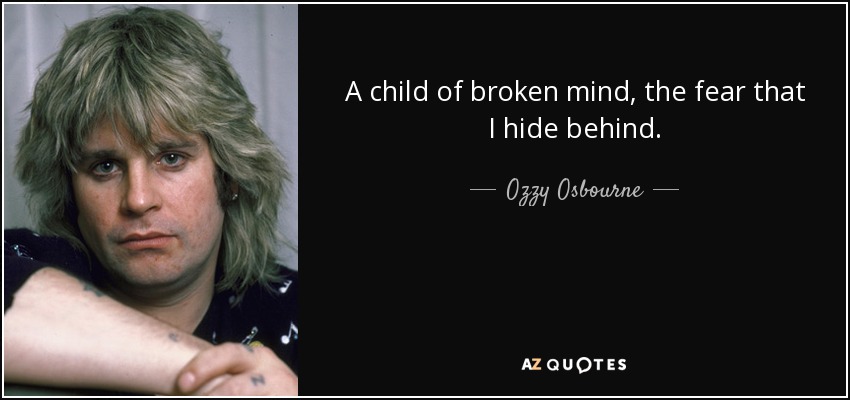 A child of broken mind, the fear that I hide behind. - Ozzy Osbourne