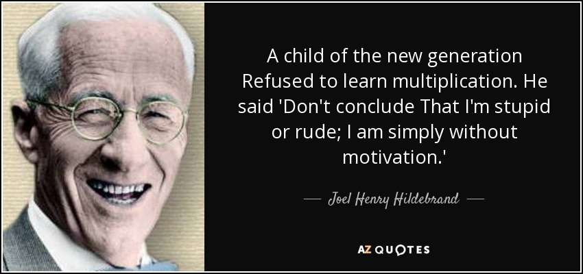 A child of the new generation Refused to learn multiplication. He said 'Don't conclude That I'm stupid or rude; I am simply without motivation.' - Joel Henry Hildebrand
