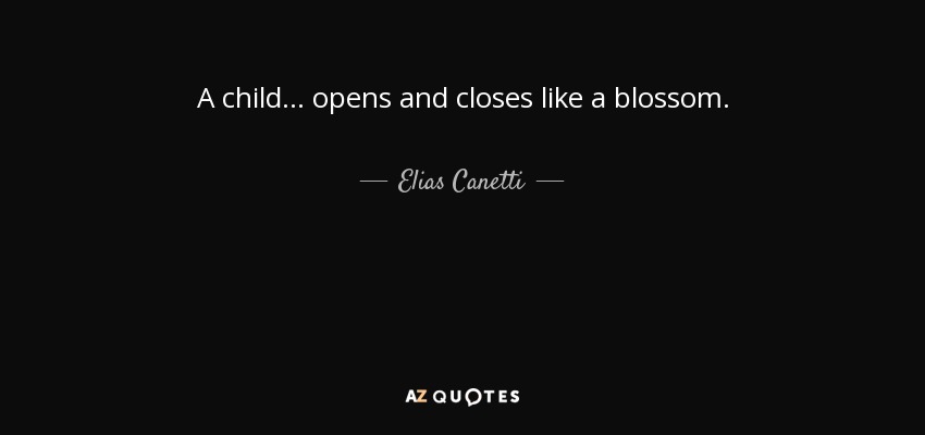 A child. . . opens and closes like a blossom. - Elias Canetti