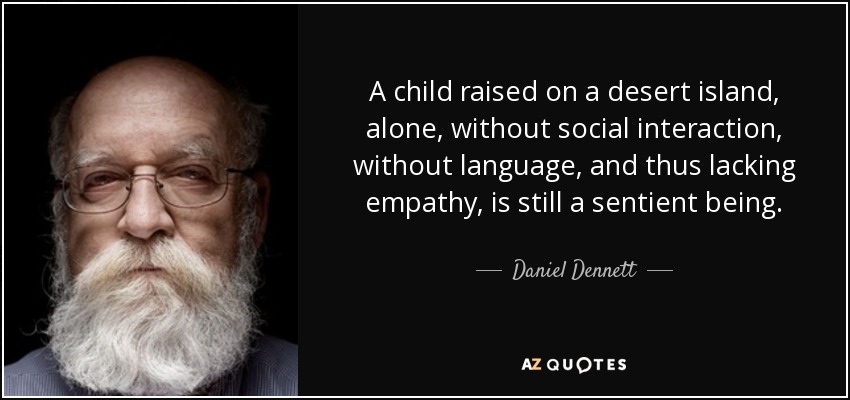 A child raised on a desert island, alone, without social interaction, without language, and thus lacking empathy, is still a sentient being. - Daniel Dennett