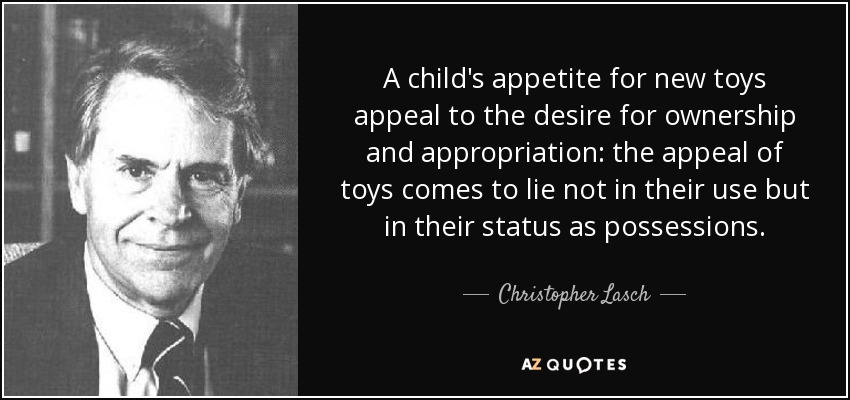 A child's appetite for new toys appeal to the desire for ownership and appropriation: the appeal of toys comes to lie not in their use but in their status as possessions. - Christopher Lasch