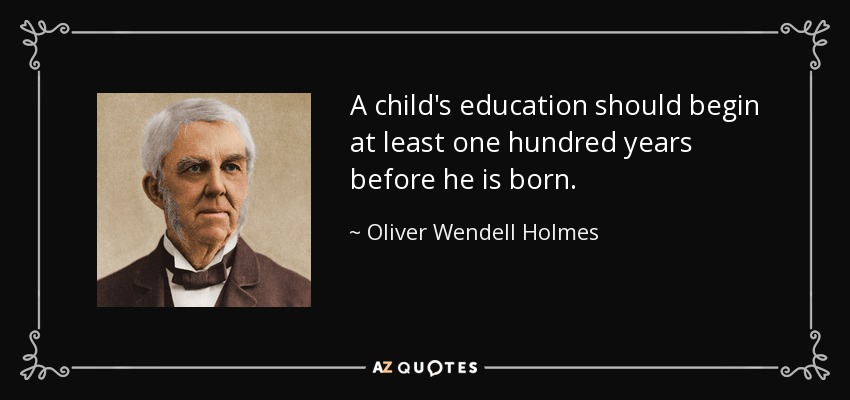 A child's education should begin at least one hundred years before he is born. - Oliver Wendell Holmes Sr. 