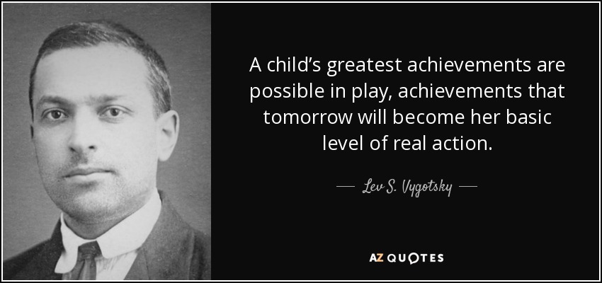 A child’s greatest achievements are possible in play, achievements that tomorrow will become her basic level of real action. - Lev S. Vygotsky