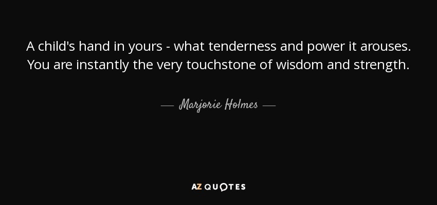 A child's hand in yours - what tenderness and power it arouses. You are instantly the very touchstone of wisdom and strength. - Marjorie Holmes