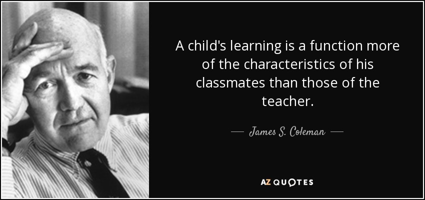 A child's learning is a function more of the characteristics of his classmates than those of the teacher. - James S. Coleman